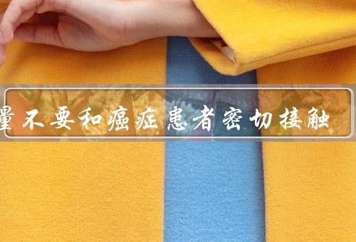 尽量不要和癌症患者密切接触,不用担心癌症不会传染